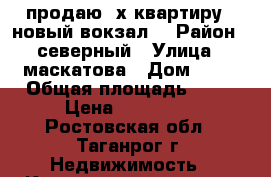 продаю 3х.квартиру . новый вокзал. › Район ­ северный › Улица ­ маскатова › Дом ­ 13 › Общая площадь ­ 62 › Цена ­ 142 000 - Ростовская обл., Таганрог г. Недвижимость » Квартиры продажа   